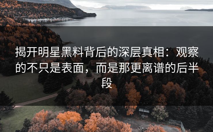 揭开明星黑料背后的深层真相：观察的不只是表面，而是那更离谱的后半段