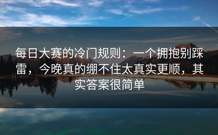 每日大赛的冷门规则：一个拥抱别踩雷，今晚真的绷不住太真实更顺，其实答案很简单