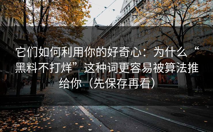 它们如何利用你的好奇心：为什么“黑料不打烊”这种词更容易被算法推给你（先保存再看）