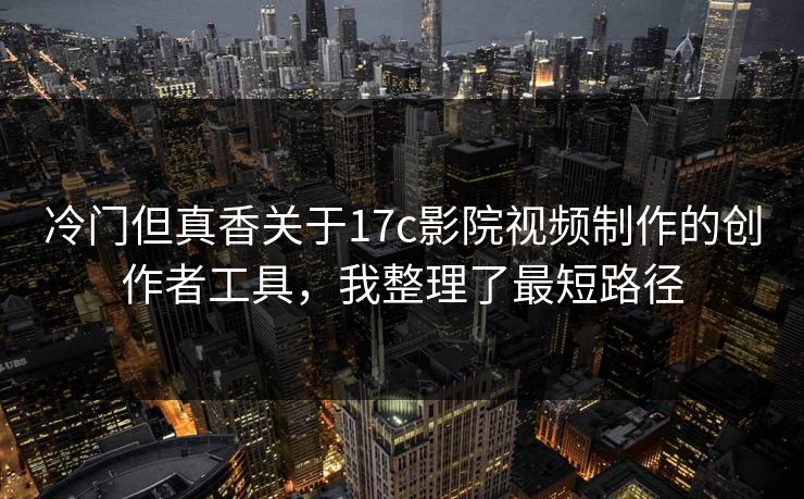 冷门但真香关于17c影院视频制作的创作者工具，我整理了最短路径