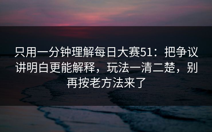 只用一分钟理解每日大赛51：把争议讲明白更能解释，玩法一清二楚，别再按老方法来了