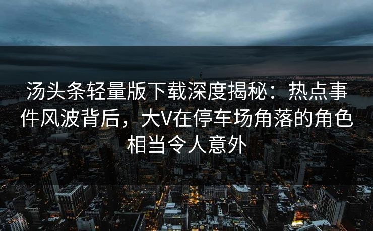 汤头条轻量版下载深度揭秘:热点事件风波背后,大V在停车场角落的角色相当令人意外 汤头条轻量版下载深度揭秘:热点事件风波背后,大V在停车场角落的角色相当令人意外