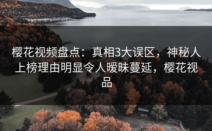 樱花视频盘点:真相3大误区,神秘人上榜理由明显令人暧昧蔓延,樱花视品 樱花视频盘点:真相3大误区,神秘人上榜理由明显令人暧昧蔓延,樱花视品