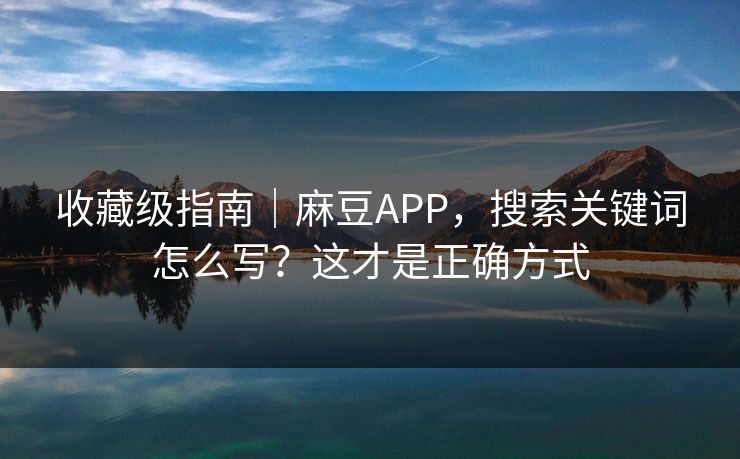 收藏级指南｜麻豆APP，搜索关键词怎么写？这才是正确方式